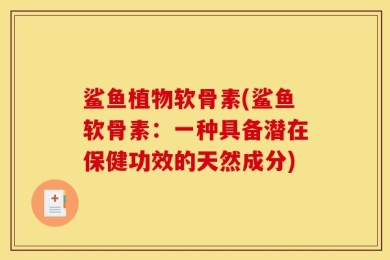 鲨鱼植物软骨素(鲨鱼软骨素：一种具备潜在保健功效的天然成分)