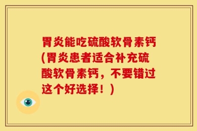 胃炎能吃硫酸软骨素钙(胃炎患者适合补充硫酸软骨素钙，不要错过这个好选择！)