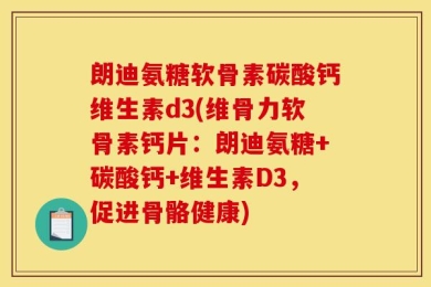 朗迪氨糖软骨素碳酸钙维生素d3(维骨力软骨素钙片：朗迪氨糖+碳酸钙+维生素D3，促进骨骼健康)