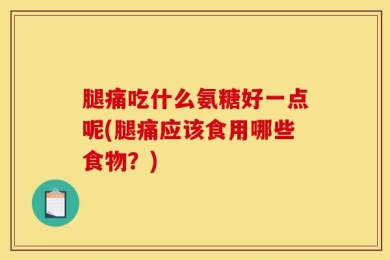 腿痛吃什么氨糖好一点呢(腿痛应该食用哪些食物？)