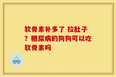 软骨素补多了 拉肚子？糖尿病的狗狗可以吃软骨素吗