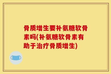骨质增生要补氨糖软骨素吗(补氨糖软骨素有助于治疗骨质增生)
