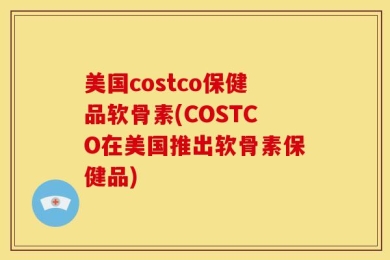 美国costco保健品软骨素(COSTCO在美国推出软骨素保健品)