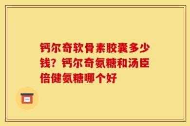 钙尔奇软骨素胶囊多少钱？钙尔奇氨糖和汤臣倍健氨糖哪个好
