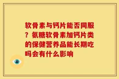 软骨素与钙片能否同服？氨糖软骨素加钙片类的保健营养品能长期吃吗会有什么影响