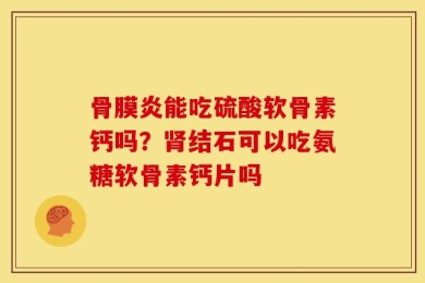 骨膜炎能吃硫酸软骨素钙吗？肾结石可以吃氨糖软骨素钙片吗