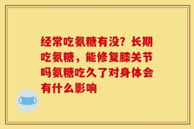 经常吃氨糖有没？长期吃氨糖，能修复膝关节吗氨糖吃久了对身体会有什么影响