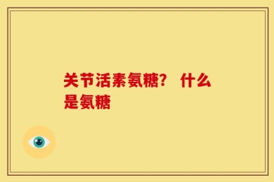 关节活素氨糖？ 什么是氨糖