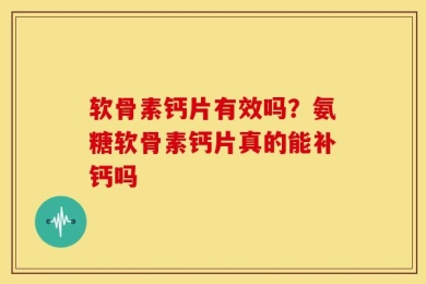 软骨素钙片有效吗？氨糖软骨素钙片真的能补钙吗