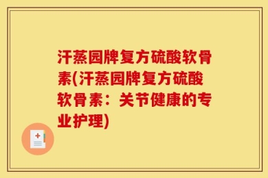 汗蒸园牌复方硫酸软骨素(汗蒸园牌复方硫酸软骨素：关节健康的专业护理)