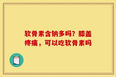 软骨素含钠多吗？膝盖疼痛，可以吃软骨素吗