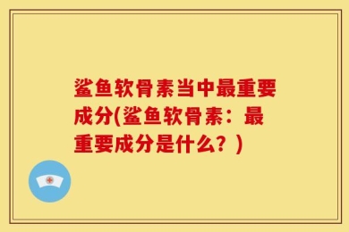 鲨鱼软骨素当中最重要成分(鲨鱼软骨素：最重要成分是什么？)