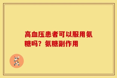 高血压患者可以服用氨糖吗？氨糖副作用