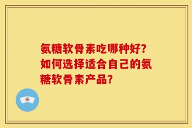 氨糖软骨素吃哪种好？如何选择适合自己的氨糖软骨素产品？