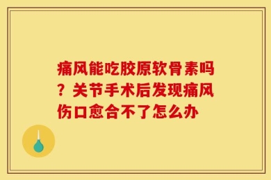 痛风能吃胶原软骨素吗？关节手术后发现痛风伤口愈合不了怎么办