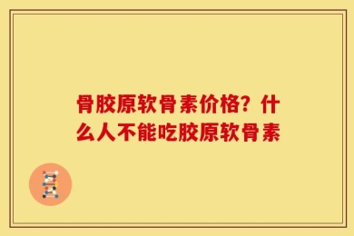 骨胶原软骨素价格？什么人不能吃胶原软骨素