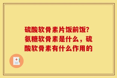 硫酸软骨素片饭前饭？氨糖软骨素是什么，硫酸软骨素有什么作用的