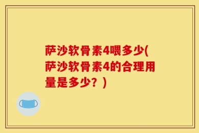 萨沙软骨素4喂多少(萨沙软骨素4的合理用量是多少？)