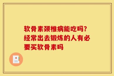 软骨素颈椎病能吃吗？经常出去锻炼的人有必要买软骨素吗