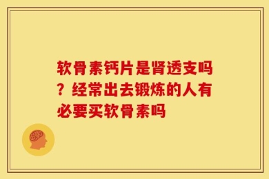 软骨素钙片是肾透支吗？经常出去锻炼的人有必要买软骨素吗