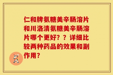 仁和牌氨糖美辛肠溶片和川洛清氨糖美辛肠溶片哪个更好？？详细比较两种药品的效果和副作用？