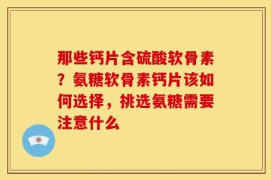那些钙片含硫酸软骨素？氨糖软骨素钙片该如何选择，挑选氨糖需要注意什么