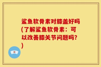 鲨鱼软骨素对膝盖好吗(了解鲨鱼软骨素：可以改善膝关节问题吗？)