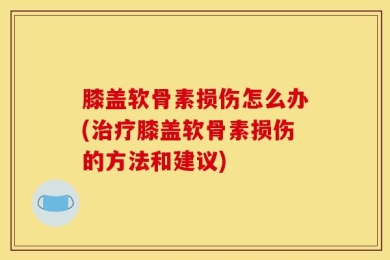 膝盖软骨素损伤怎么办(治疗膝盖软骨素损伤的方法和建议)