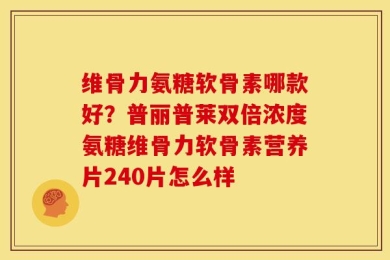 维骨力氨糖软骨素哪款好？普丽普莱双倍浓度氨糖维骨力软骨素营养片240片怎么样