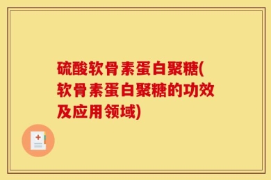 硫酸软骨素蛋白聚糖(软骨素蛋白聚糖的功效及应用领域)