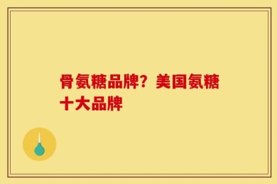 骨氨糖品牌？美国氨糖十大品牌