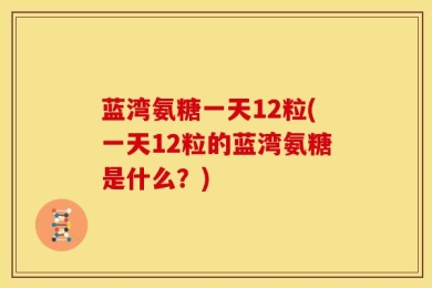 蓝湾氨糖一天12粒(一天12粒的蓝湾氨糖是什么？)