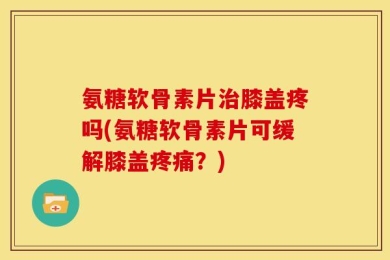 氨糖软骨素片治膝盖疼吗(氨糖软骨素片可缓解膝盖疼痛？)