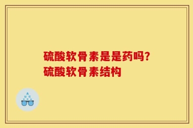 硫酸软骨素是是药吗？硫酸软骨素结构