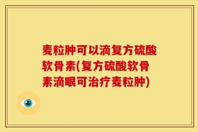 麦粒肿可以滴复方硫酸软骨素(复方硫酸软骨素滴眼可治疗麦粒肿)