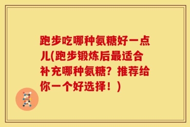 跑步吃哪种氨糖好一点儿(跑步锻炼后最适合补充哪种氨糖？推荐给你一个好选择！)