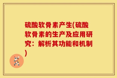 硫酸软骨素产生(硫酸软骨素的生产及应用研究：解析其功能和机制)