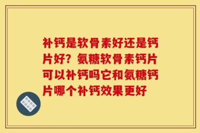 补钙是软骨素好还是钙片好？氨糖软骨素钙片可以补钙吗它和氨糖钙片哪个补钙效果更好