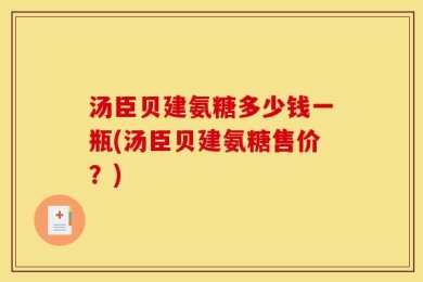汤臣贝建氨糖多少钱一瓶(汤臣贝建氨糖售价？)