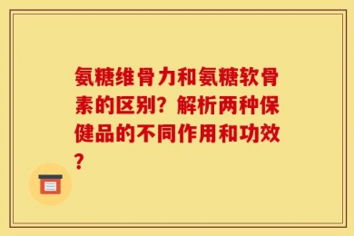 氨糖维骨力和氨糖软骨素的区别？解析两种保健品的不同作用和功效？
