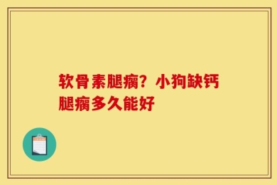 软骨素腿瘸？小狗缺钙腿瘸多久能好