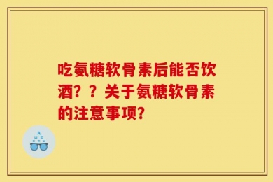 吃氨糖软骨素后能否饮酒？？关于氨糖软骨素的注意事项？