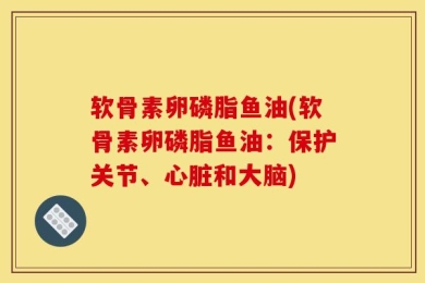 软骨素卵磷脂鱼油(软骨素卵磷脂鱼油：保护关节、心脏和大脑)