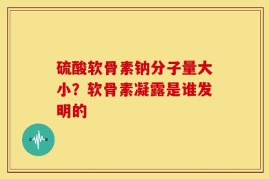 硫酸软骨素钠分子量大小？软骨素凝露是谁发明的