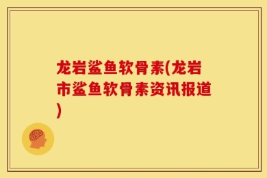 龙岩鲨鱼软骨素(龙岩市鲨鱼软骨素资讯报道)
