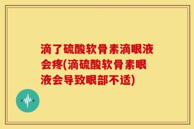 滴了硫酸软骨素滴眼液会疼(滴硫酸软骨素眼液会导致眼部不适)