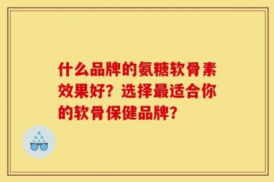 什么品牌的氨糖软骨素效果好？选择最适合你的软骨保健品牌？