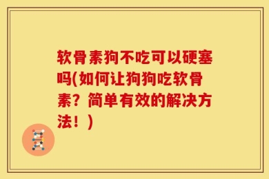 软骨素狗不吃可以硬塞吗(如何让狗狗吃软骨素？简单有效的解决方法！)