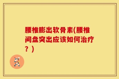 腰椎膨出软骨素(腰椎间盘突出应该如何治疗？)