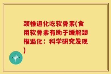 颈椎退化吃软骨素(食用软骨素有助于缓解颈椎退化：科学研究发现)